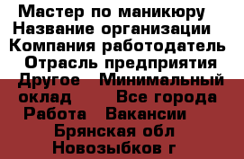 Мастер по маникюру › Название организации ­ Компания-работодатель › Отрасль предприятия ­ Другое › Минимальный оклад ­ 1 - Все города Работа » Вакансии   . Брянская обл.,Новозыбков г.